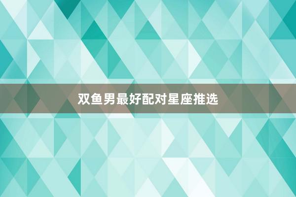 双鱼男最好配对星座推选