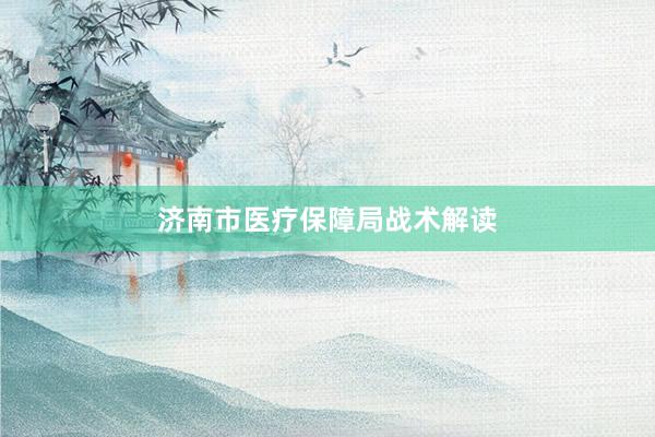 济南市医疗保障局战术解读